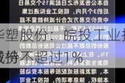 华塑股份：皖投工业拟减持不超过1%
股份
