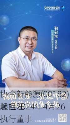 协合新能源(00182)：陈锦坤自2024年4月26
起担任执行董事