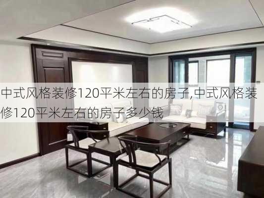 中式风格装修120平米左右的房子,中式风格装修120平米左右的房子多少钱
