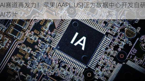 AI赛道再发力！苹果(AAPL.US)正为数据中心开发自研AI芯片