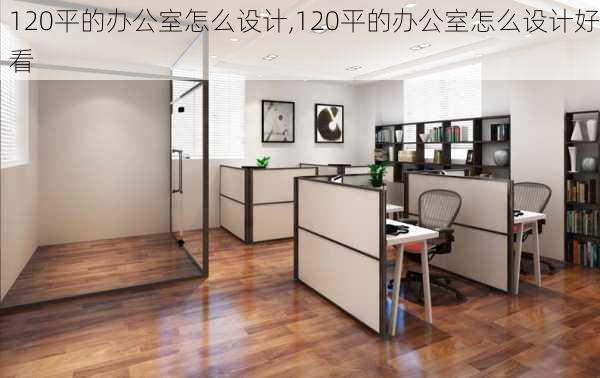 120平的办公室怎么设计,120平的办公室怎么设计好看